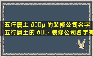 五行属土 🐵 的装修公司名字（五行属土的 🌷 装修公司名字有哪些）